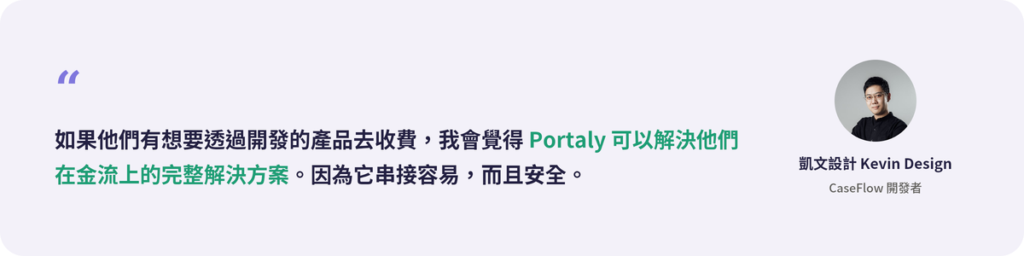 「如果他們有想要透過開發的產品去收費，我會覺得 Portaly 可以解決他們在金流上的完整解決方案。因為它串接容易，而且安全。」